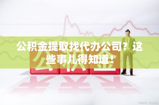 颍州公积金提取找代办公司？这些事儿得知道！