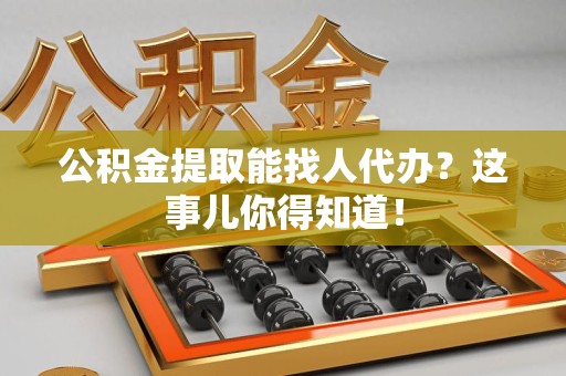 颍州公积金提取能找人代办？这事儿你得知道！