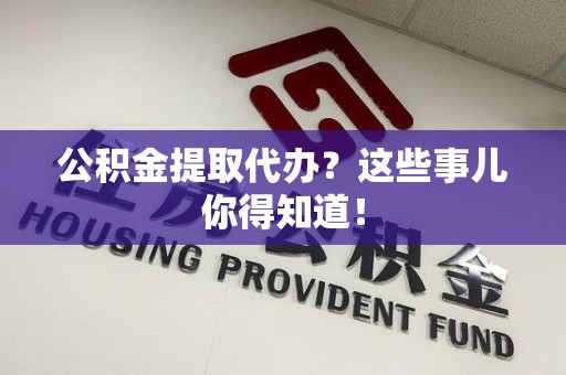 颍州公积金提取代办？这些事儿你得知道！
