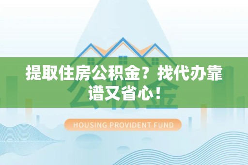 颍州提取住房公积金？找代办靠谱又省心！