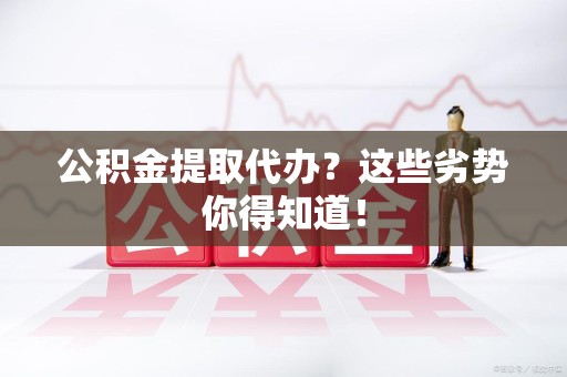 颍州公积金提取代办？这些劣势你得知道！