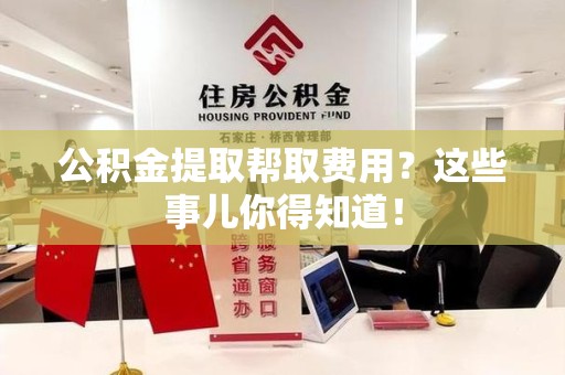 颍州公积金提取帮取费用？这些事儿你得知道！