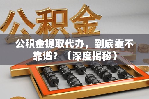 颍州公积金提取代办,到底靠不靠谱?(深度揭秘) 颍州公积金提取代办,到底靠不靠谱?(深度揭秘)