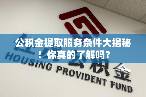 颍州公积金提取服务条件大揭秘！你真的了解吗？