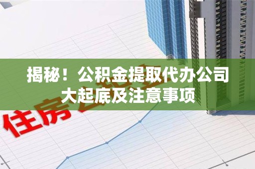 颍州揭秘！公积金提取代办公司大起底及注意事项