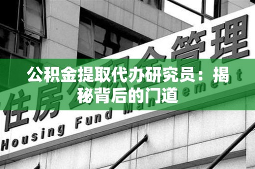 颍州公积金提取代办研究员：揭秘背后的门道