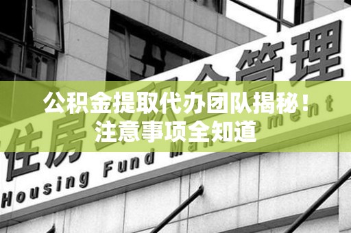 颍州公积金提取代办团队揭秘！注意事项全知道