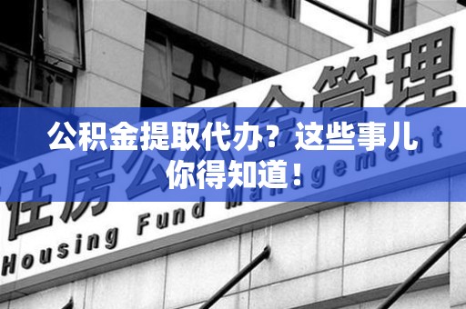 颍州公积金提取代办？这些事儿你得知道！