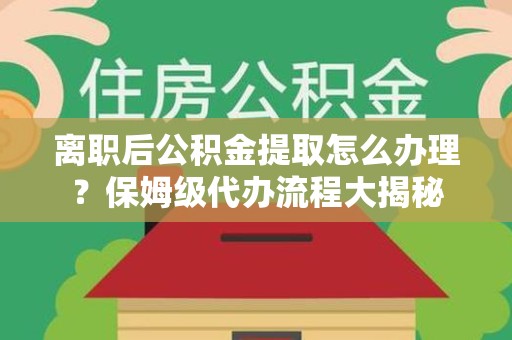 颍州离职后公积金提取怎么办理?保姆级代办流程大揭秘 颍州离职后公积金提取怎么办理?保姆级代办流程大揭秘