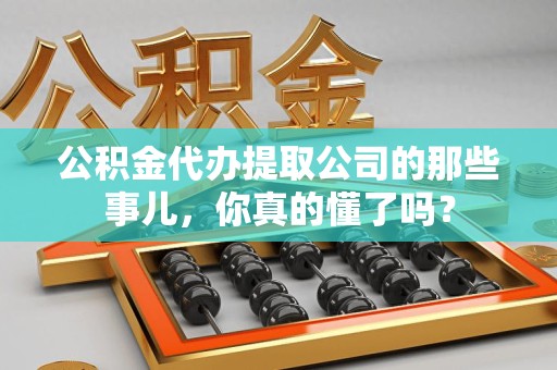 颍州公积金代办提取公司的那些事儿，你真的懂了吗？