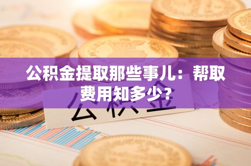 颍州公积金提取那些事儿:帮取费用知多少? 颍州公积金提取那些事儿:帮取费用知多少?