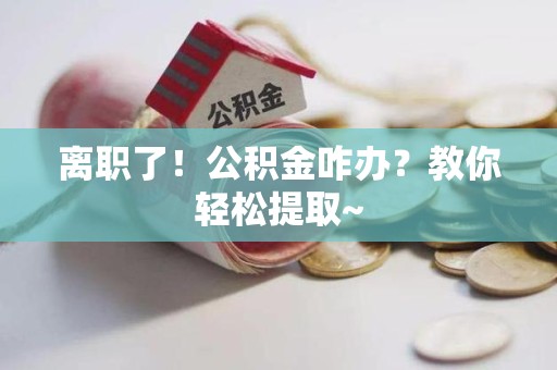颍州离职了！公积金咋办？教你轻松提取~