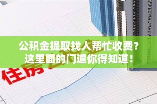 颍州公积金提取找人帮忙收费？这里面的门道你得知道！