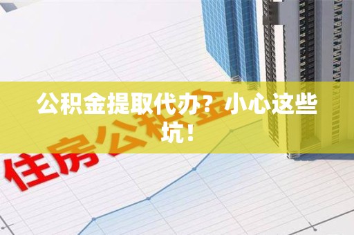 颍州公积金提取代办?小心这些坑! 颍州公积金提取代办?小心这些坑!