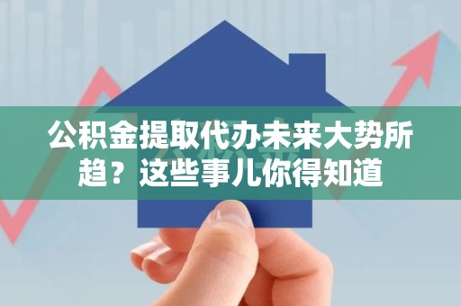 颍州公积金提取代办未来大势所趋?这些事儿你得知道 颍州公积金提取代办未来大势所趋?这些事儿你得知道