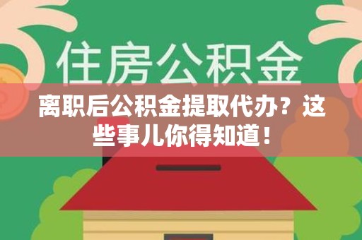 颍州离职后公积金提取代办?这些事儿你得知道! 颍州离职后公积金提取代办?这些事儿你得知道!