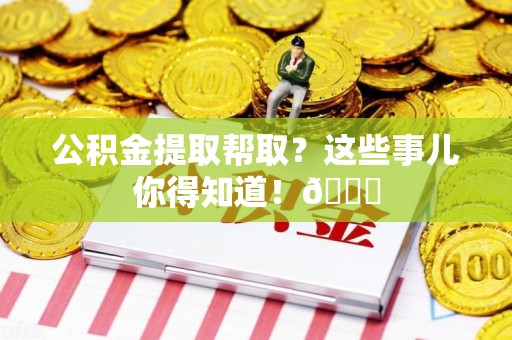 颍州公积金提取帮取？这些事儿你得知道！😎