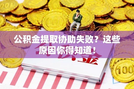 颍州公积金提取协助失败?这些原因你得知道! 颍州公积金提取协助失败?这些原因你得知道!