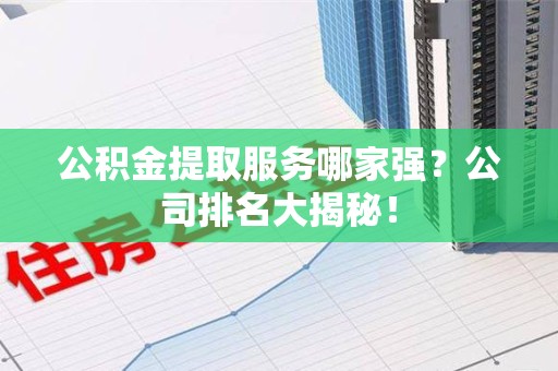 颍州公积金提取服务哪家强?公司排名大揭秘! 颍州公积金提取服务哪家强?公司排名大揭秘!