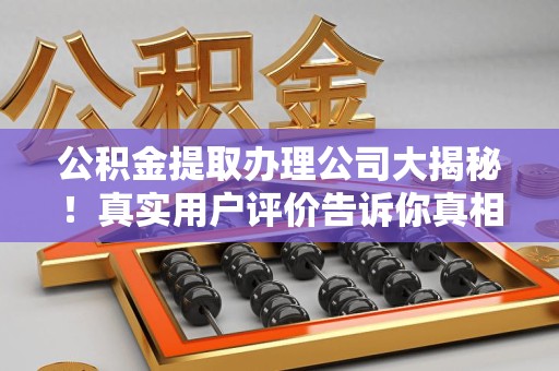 颍州公积金提取办理公司大揭秘！真实用户评价告诉你真相